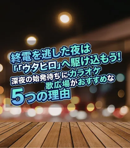終電を逃した夜は「ウタヒロ」へ駆け込もう！深夜の始発待ちにカラオケ歌広場がおすすめな5つの理由